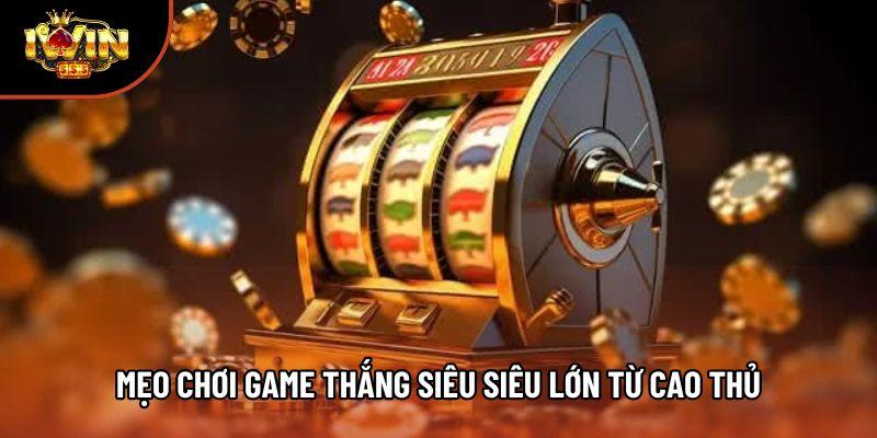 Mẹo chơi game thắng siêu siêu lớn từ cao thủ